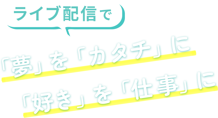 ライブ配信で「夢」を「カタチ」に。「好き」を「仕事」に。